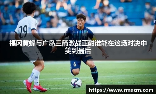 福冈黄蜂与广岛三箭激战正酣谁能在这场对决中笑到最后