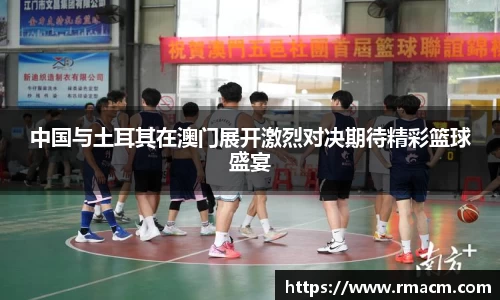 中国与土耳其在澳门展开激烈对决期待精彩篮球盛宴