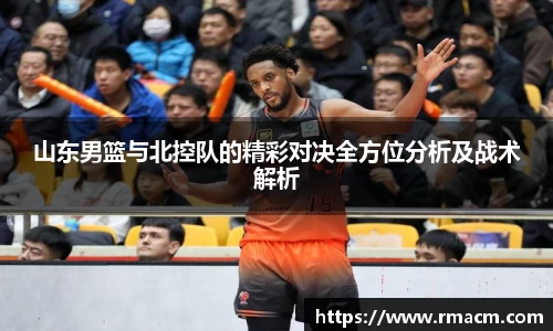 山东男篮与北控队的精彩对决全方位分析及战术解析