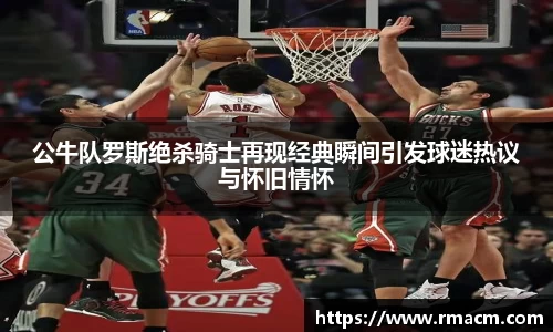 公牛队罗斯绝杀骑士再现经典瞬间引发球迷热议与怀旧情怀